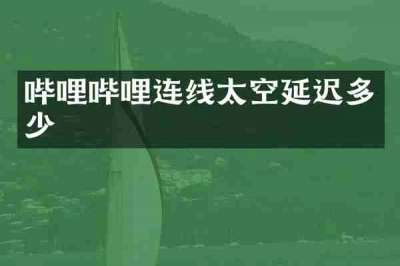 哔哩哔哩连线太空延迟多少