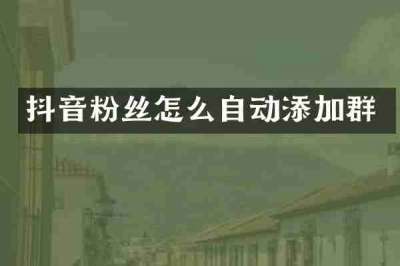 抖音粉丝怎么自动添加群
