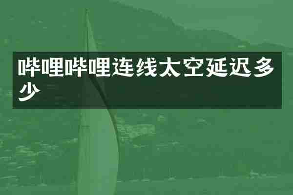 哔哩哔哩连线太空延迟多少