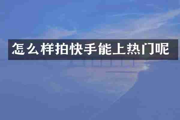 怎么样拍快手能上热门呢