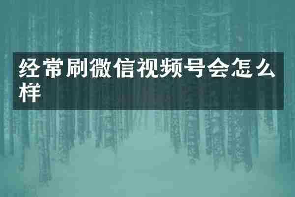 经常刷微信视频号会怎么样