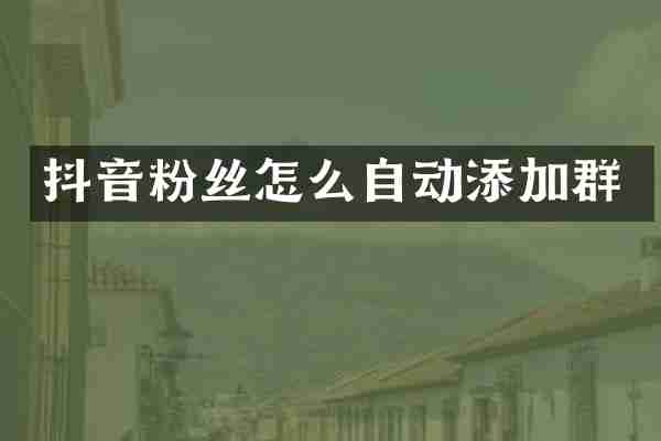 抖音粉丝怎么自动添加群