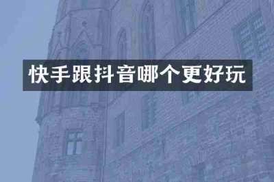 快手跟抖音哪个更好玩