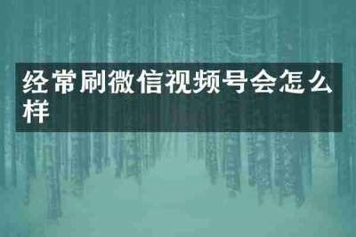 经常刷微信视频号会怎么样