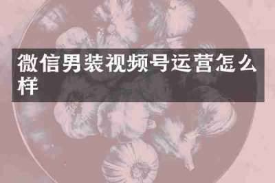 微信男装视频号运营怎么样