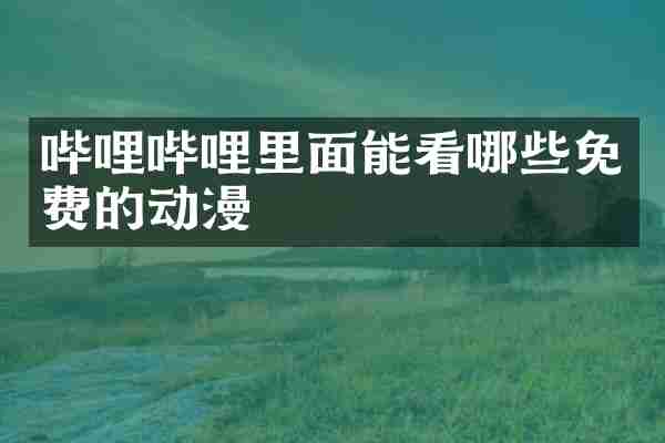哔哩哔哩里面能看哪些免费的动漫