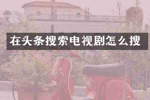 在头条搜索电视剧怎么搜