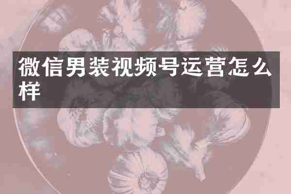 微信男装视频号运营怎么样