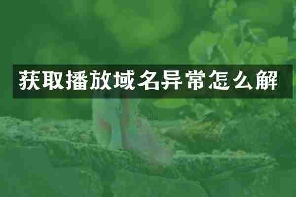 获取播放域名异常怎么解