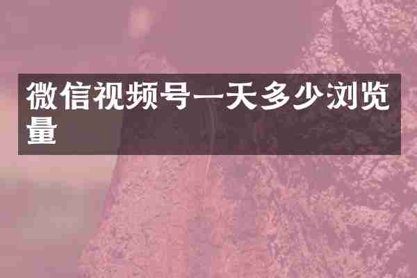 微信视频号一天多少浏览量