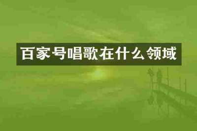 百家号唱歌在什么领域