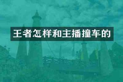 王者怎样和主播撞车的