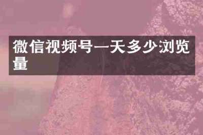微信视频号一天多少浏览量