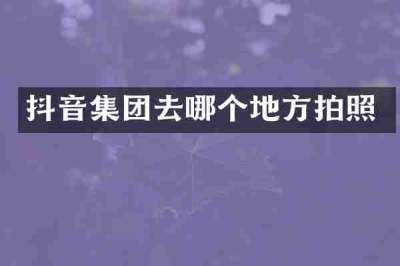 抖音集团去哪个地方拍照