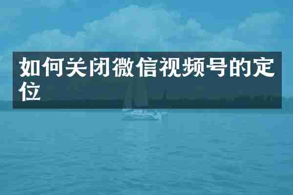 如何关闭微信视频号的定位