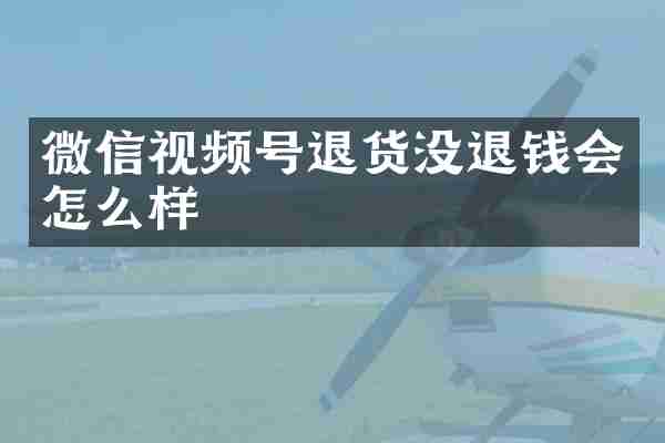 微信视频号退货没退钱会怎么样