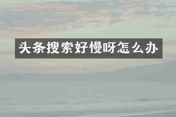 头条搜索好慢呀怎么办