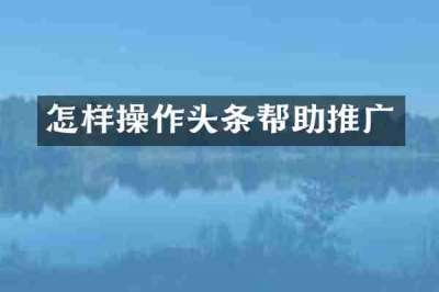 怎样操作头条帮助推广