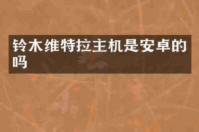 铃木维特拉主机是安卓的吗