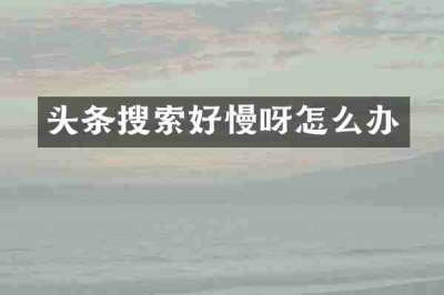 头条搜索好慢呀怎么办