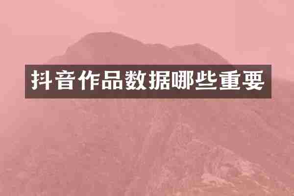 抖音作品数据哪些重要