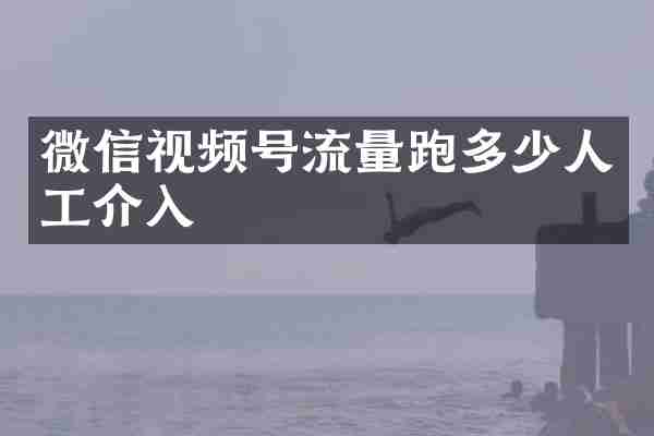 微信视频号流量跑多少人工介入