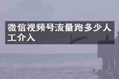 微信视频号流量跑多少人工介入