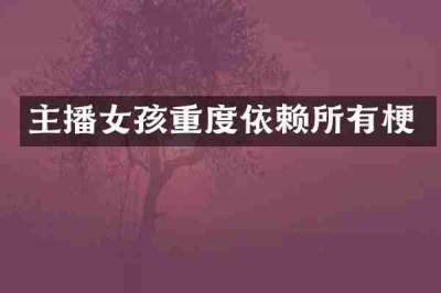 主播女孩重度依赖所有梗