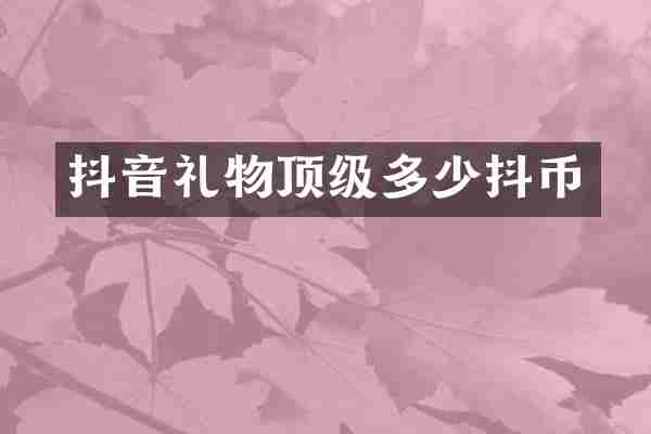 抖音礼物顶级多少抖币