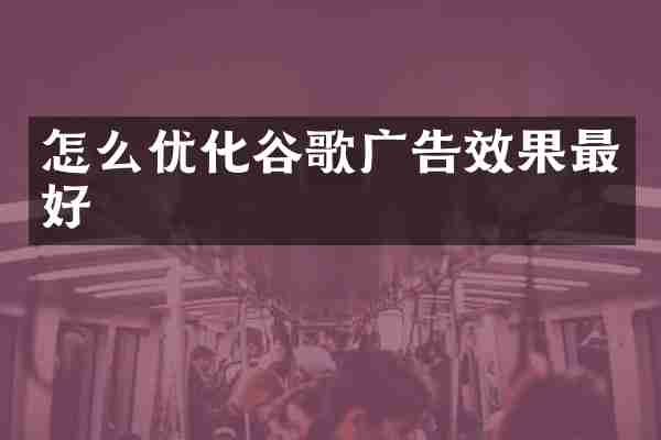 怎么优化谷歌广告效果最好