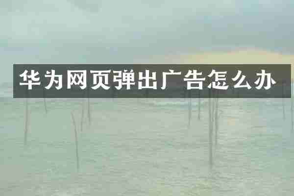 华为网页弹出广告怎么办