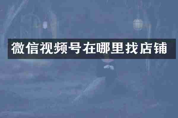 微信视频号在哪里找店铺
