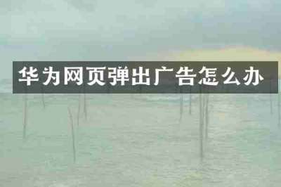 华为网页弹出广告怎么办