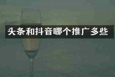 头条和抖音哪个推广多些