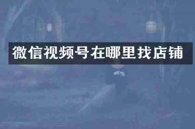 微信视频号在哪里找店铺