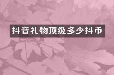 抖音礼物顶级多少抖币