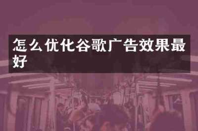 怎么优化谷歌广告效果最好