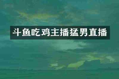 斗鱼吃鸡主播猛男直播