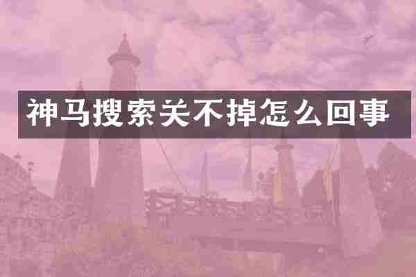 神马搜索关不掉怎么回事