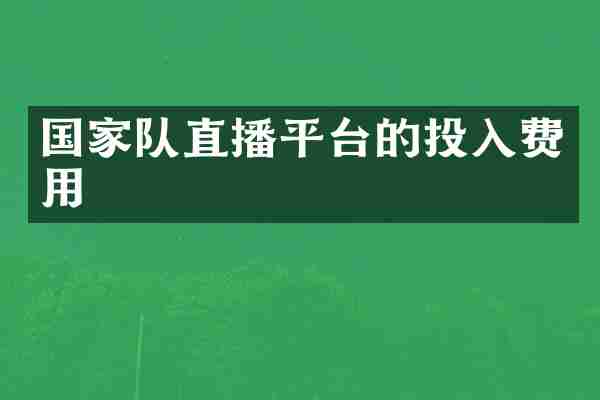 国家队直播平台的投入费用