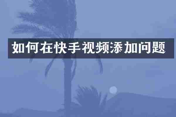 如何在快手视频添加问题