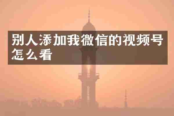 别人添加我微信的视频号怎么看