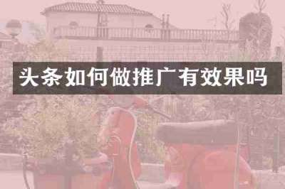 头条如何做推广有效果吗