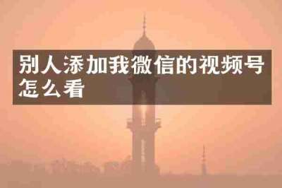 别人添加我微信的视频号怎么看