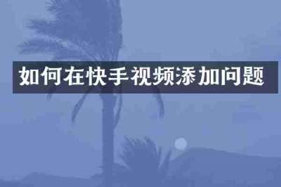 如何在快手视频添加问题