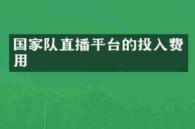 国家队直播平台的投入费用