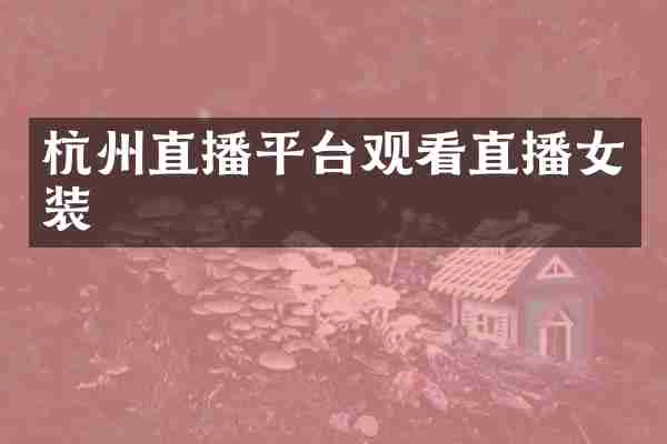 杭州直播平台观看直播女装