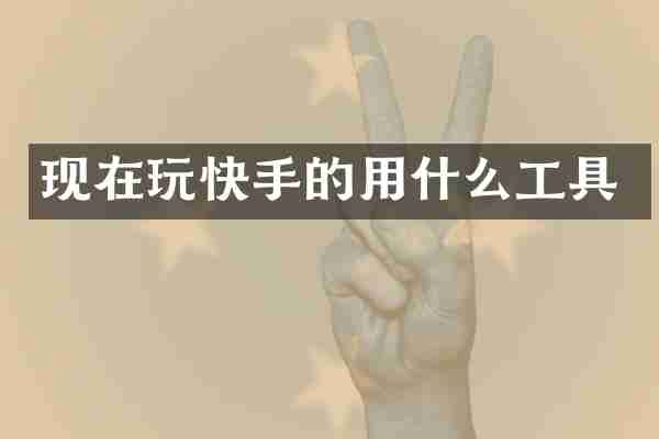现在玩快手的用什么工具