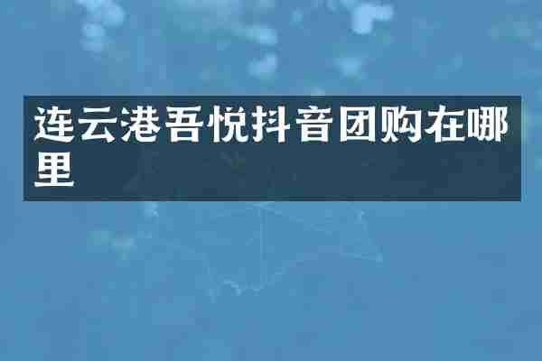 连云港吾悦抖音团购在哪里