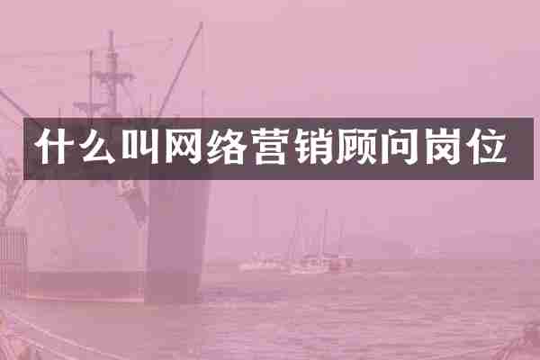 什么叫网络营销顾问岗位